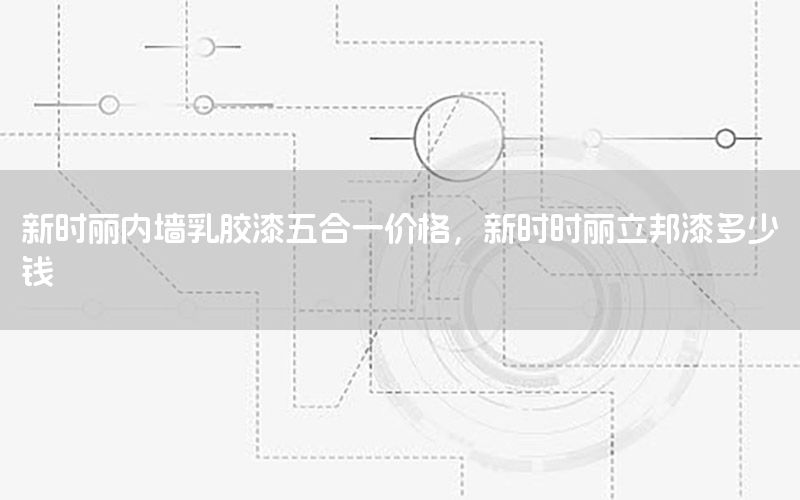 新時(shí)麗內(nèi)墻乳膠漆五合一價(jià)格，新時(shí)時(shí)麗立邦漆多少錢