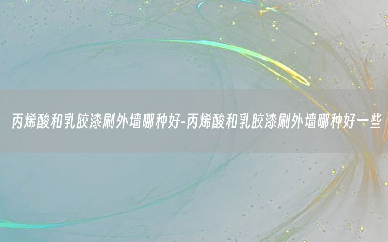 丙烯酸和乳膠漆刷外墻哪種好-丙烯酸和乳膠漆刷外墻哪種好一些