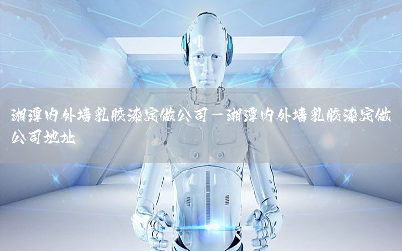 湘潭內(nèi)外墻乳膠漆定做公司-湘潭內(nèi)外墻乳膠漆定做公司地址