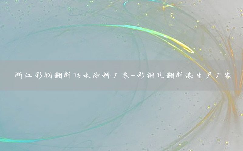 浙江彩鋼翻新防水涂料廠家-彩鋼瓦翻新漆生產(chǎn)廠家
