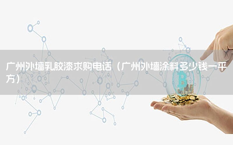 廣州外墻乳膠漆求購電話（廣州外墻涂料多少錢一平方）