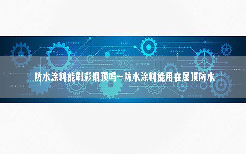 防水涂料能刷彩鋼頂嗎-防水涂料能用在屋頂防水