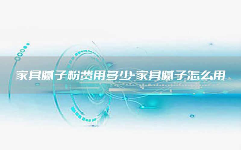 家具膩子粉費用多少-家具膩子怎么用