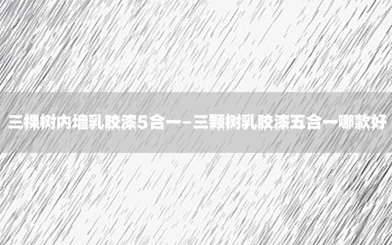 三棵樹內墻乳膠漆5合一-三顆樹乳膠漆五合一哪款好