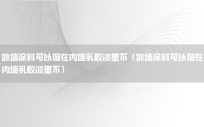 外墻涂料可以倒在內(nèi)墻乳膠漆里不（外墻涂料可以倒在內(nèi)墻乳膠漆里不）