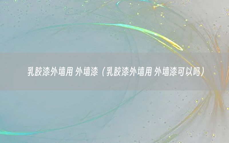 乳膠漆外墻用 外墻漆（乳膠漆外墻用 外墻漆可以嗎）