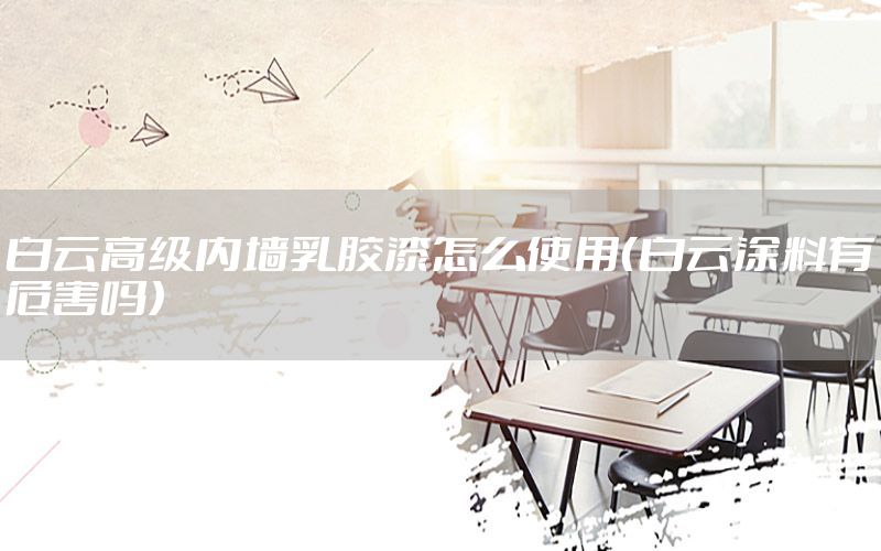 白云高級內(nèi)墻乳膠漆怎么使用（白云涂料有危害嗎）