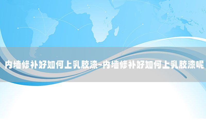 內(nèi)墻修補(bǔ)好如何上乳膠漆-內(nèi)墻修補(bǔ)好如何上乳膠漆呢