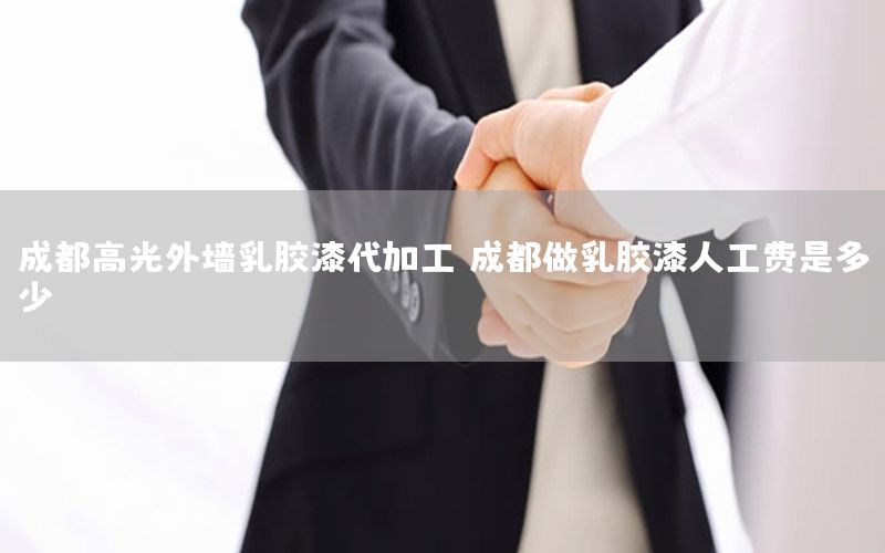 成都高光外墻乳膠漆代加工（成都做乳膠漆人工費是多少）