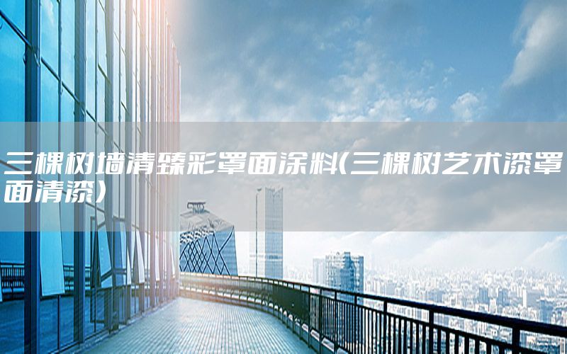 三棵樹墻清臻彩罩面涂料（三棵樹藝術(shù)漆罩面清漆）