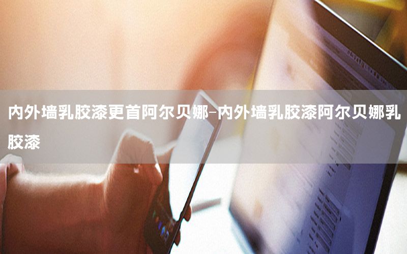 內(nèi)外墻乳膠漆更首阿爾貝娜-內(nèi)外墻乳膠漆阿爾貝娜乳膠漆