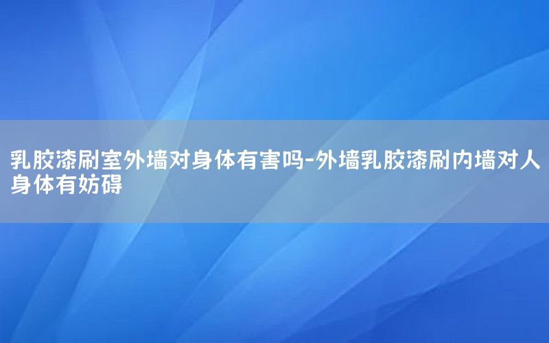 乳膠漆刷室外墻對身體有害嗎-外墻乳膠漆刷內(nèi)墻對人身體有妨礙