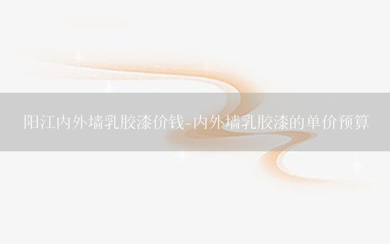 陽江內(nèi)外墻乳膠漆價(jià)錢-內(nèi)外墻乳膠漆的單價(jià)預(yù)算