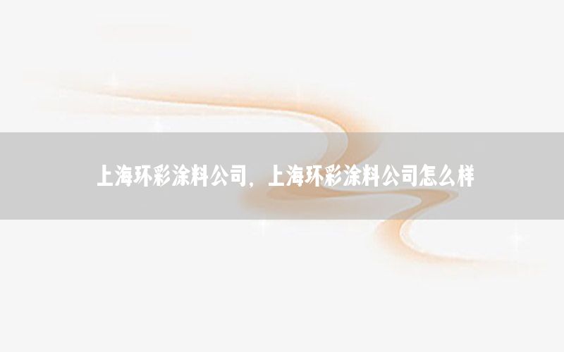上海環(huán)彩涂料公司，上海環(huán)彩涂料公司怎么樣