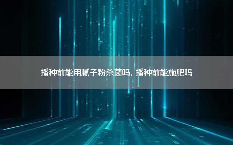 播種前能用膩?zhàn)臃蹥⒕鷨?，播種前能施肥嗎