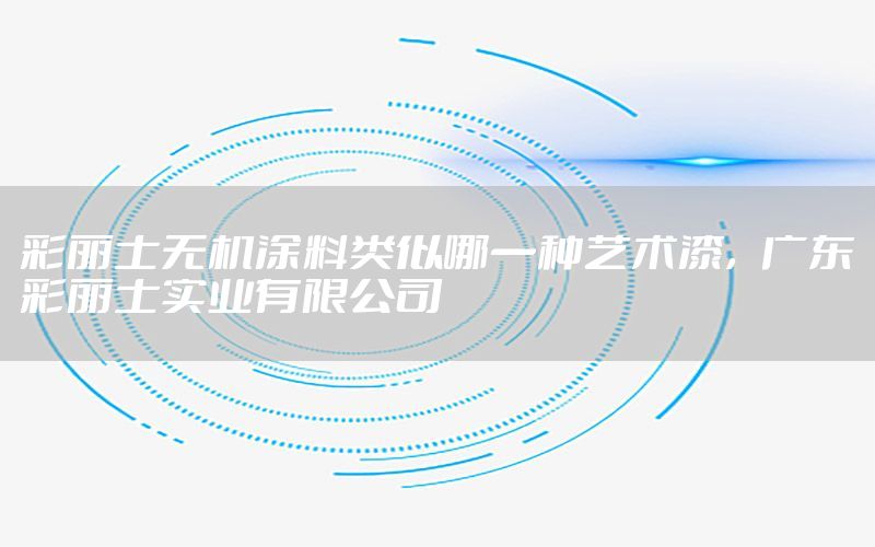 彩麗士無機(jī)涂料類似哪一種藝術(shù)漆，廣東彩麗士實(shí)業(yè)有限公司