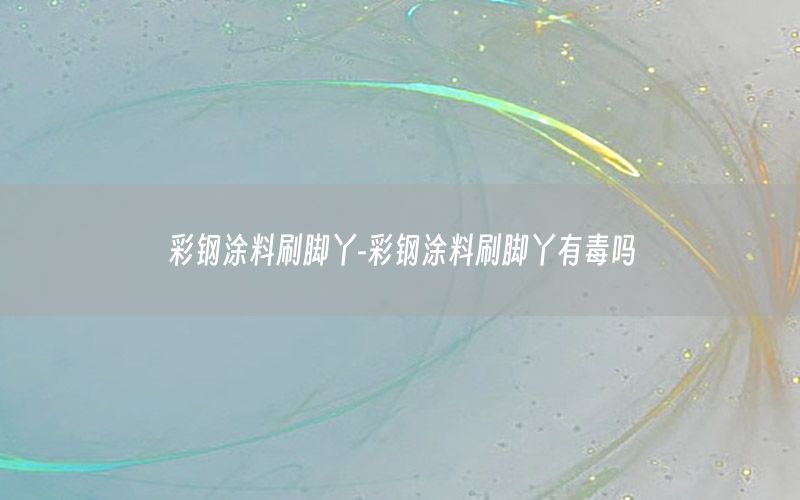彩鋼涂料刷腳丫-彩鋼涂料刷腳丫有毒嗎