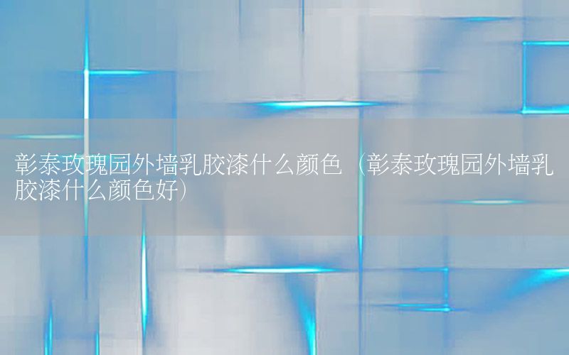 彰泰玫瑰園外墻乳膠漆什么顏色（彰泰玫瑰園外墻乳膠漆什么顏色好）