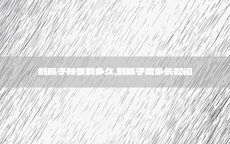 刮膩?zhàn)臃垡味嗑?，刮膩?zhàn)有瓒嚅L(zhǎng)時(shí)間