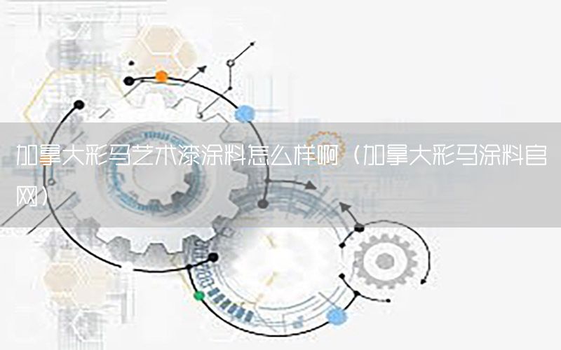 加拿大彩馬藝術(shù)漆涂料怎么樣?。幽么蟛蜀R涂料官網(wǎng)）