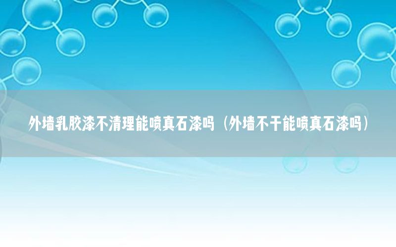 外墻乳膠漆不清理能噴真石漆嗎（外墻不干能噴真石漆嗎）