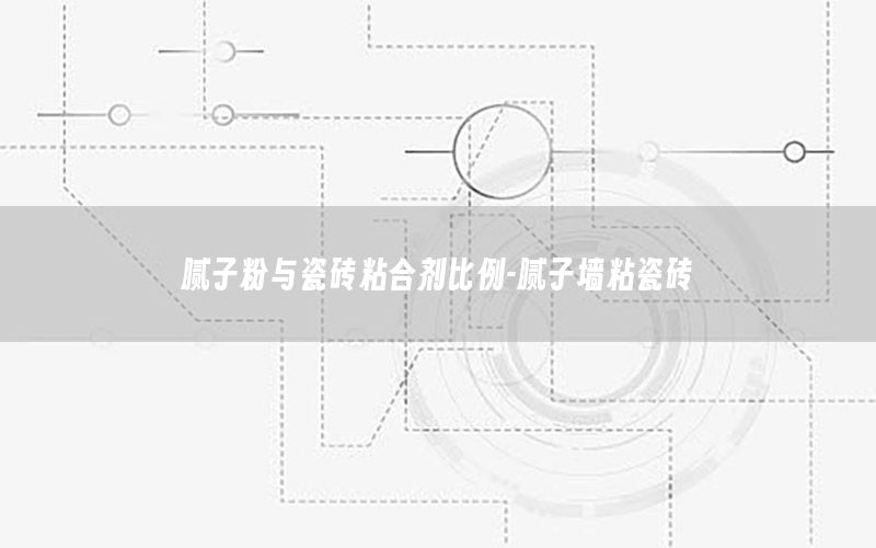 膩子粉與瓷磚粘合劑比例-膩子墻粘瓷磚