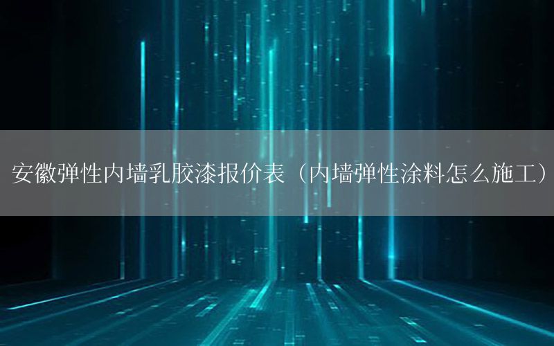 安徽彈性內(nèi)墻乳膠漆報(bào)價(jià)表（內(nèi)墻彈性涂料怎么施工）