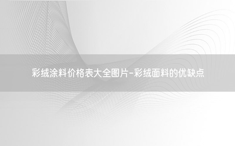 彩絨涂料價(jià)格表大全圖片-彩絨面料的優(yōu)缺點(diǎn)
