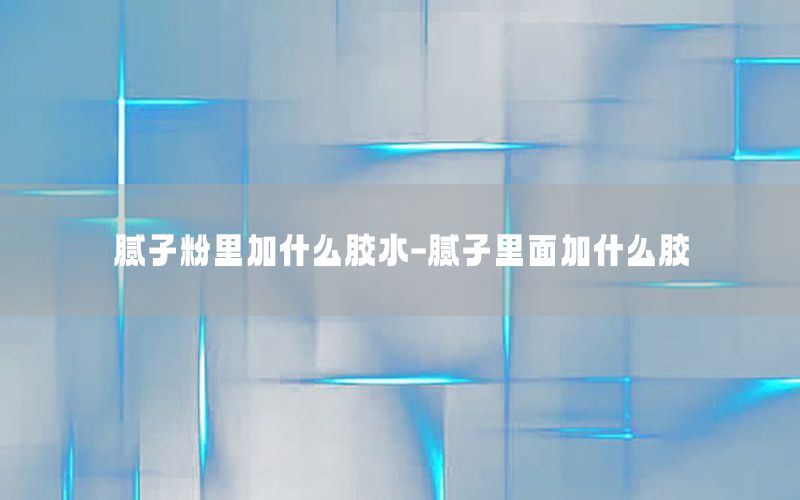 膩子粉里加什么膠水-膩子里面加什么膠