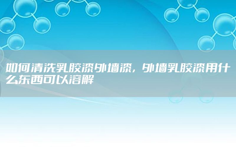 如何清洗乳膠漆外墻漆，外墻乳膠漆用什么東西可以溶解