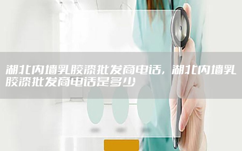湖北內(nèi)墻乳膠漆批發(fā)商電話，湖北內(nèi)墻乳膠漆批發(fā)商電話是多少