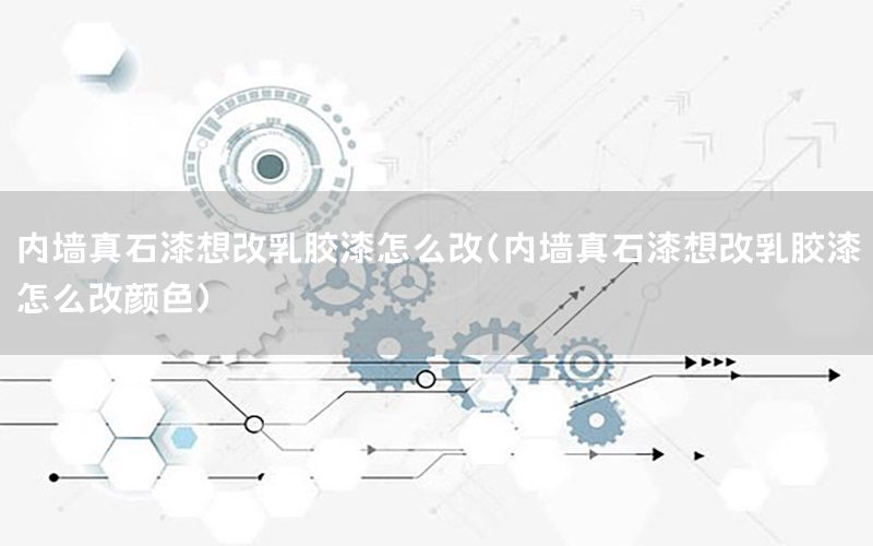 內(nèi)墻真石漆想改乳膠漆怎么改（內(nèi)墻真石漆想改乳膠漆怎么改顏色）