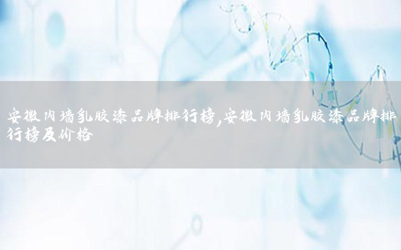 安徽內(nèi)墻乳膠漆品牌排行榜，安徽內(nèi)墻乳膠漆品牌排行榜及價(jià)格