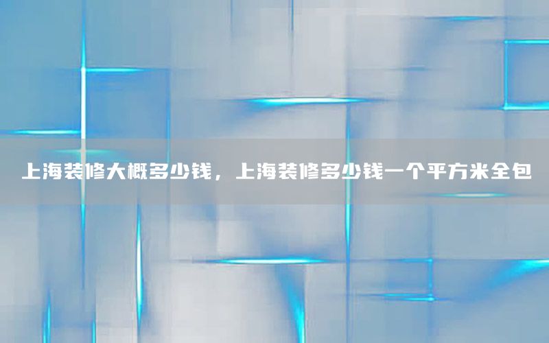 上海裝修大概多少錢，上海裝修多少錢一個(gè)平方米全包