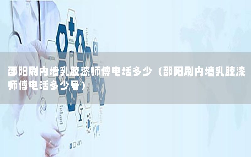 邵陽(yáng)刷內(nèi)墻乳膠漆師傅電話多少（邵陽(yáng)刷內(nèi)墻乳膠漆師傅電話多少號(hào)）