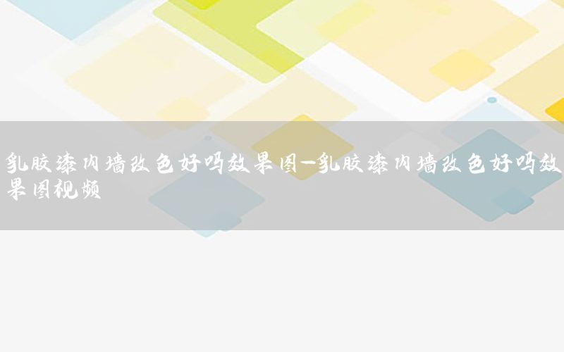 乳膠漆內(nèi)墻改色好嗎效果圖-乳膠漆內(nèi)墻改色好嗎效果圖視頻