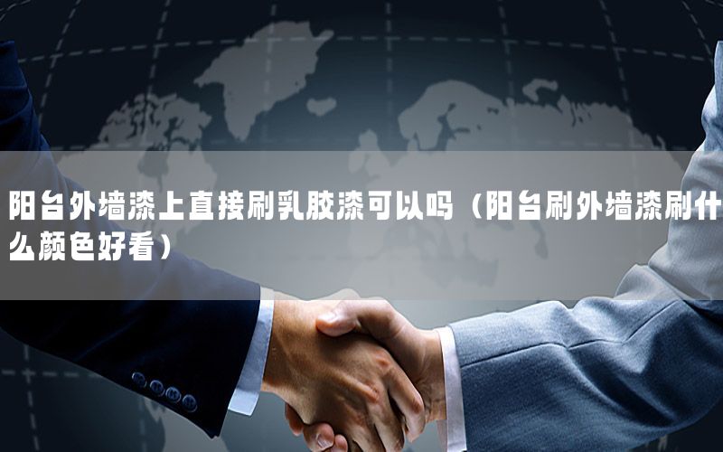 陽臺外墻漆上直接刷乳膠漆可以嗎（陽臺刷外墻漆刷什么顏色好看）