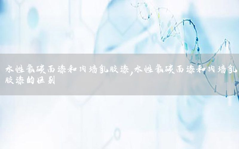 水性氟碳面漆和內(nèi)墻乳膠漆，水性氟碳面漆和內(nèi)墻乳膠漆的區(qū)別