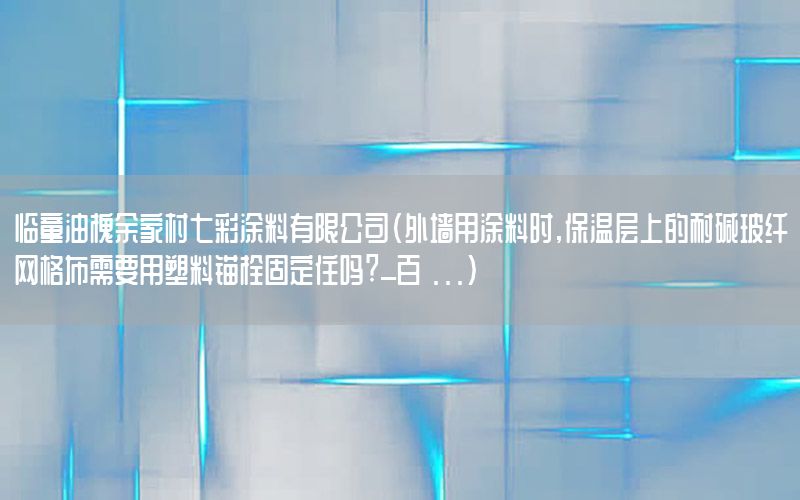 臨童油槐余家村七彩涂料有限公司（外墻用涂料時(shí),保溫層上的耐堿玻纖網(wǎng)格布需要用塑料錨栓固定住嗎?_百 ...）