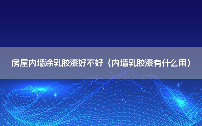 房屋內(nèi)墻涂乳膠漆好不好（內(nèi)墻乳膠漆有什么用）