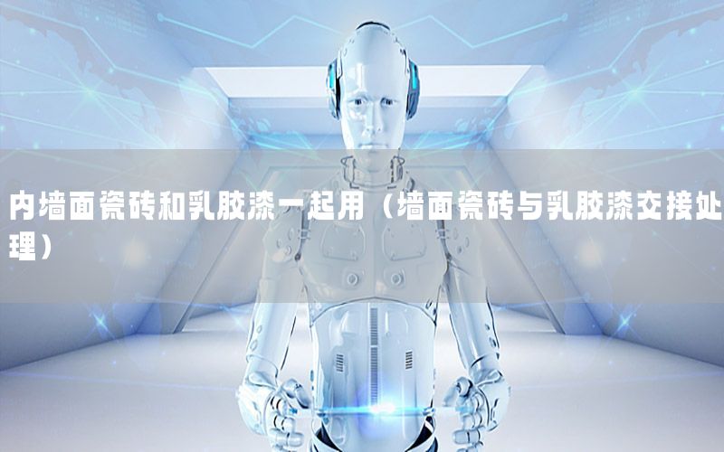 內(nèi)墻面瓷磚和乳膠漆一起用（墻面瓷磚與乳膠漆交接處理）