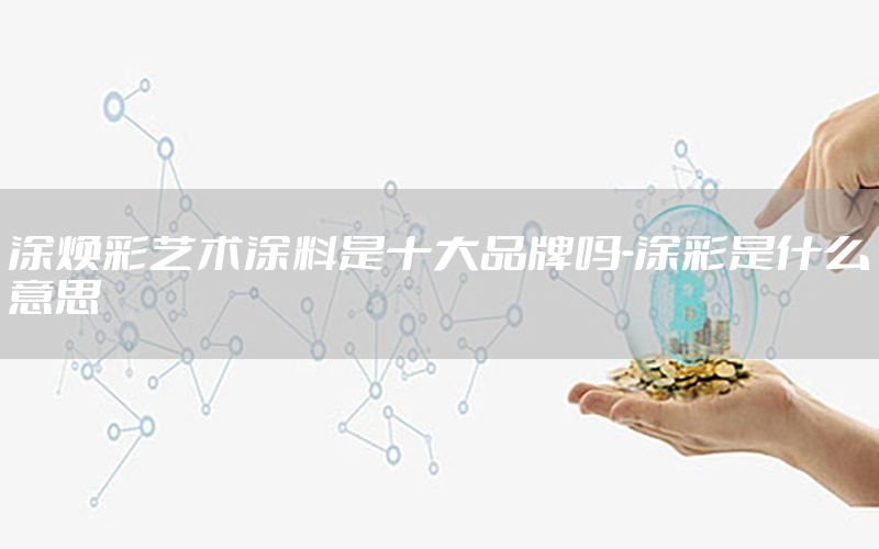 涂煥彩藝術(shù)涂料是十大品牌嗎-涂彩是什么意思