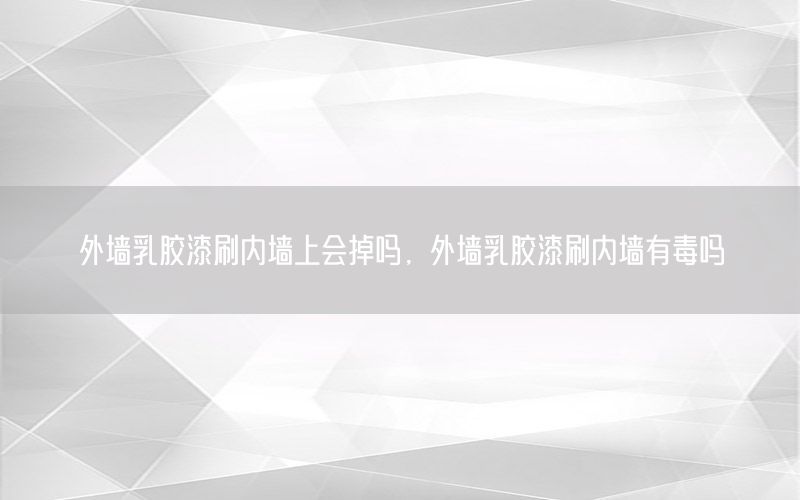 外墻乳膠漆刷內(nèi)墻上會掉嗎，外墻乳膠漆刷內(nèi)墻有毒嗎