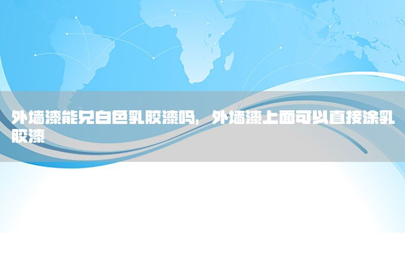 外墻漆能兌白色乳膠漆嗎，外墻漆上面可以直接涂乳膠漆