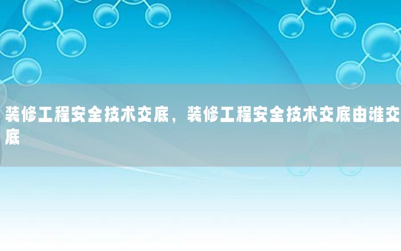 裝修工程安全技術(shù)交底，裝修工程安全技術(shù)交底由誰(shuí)交底