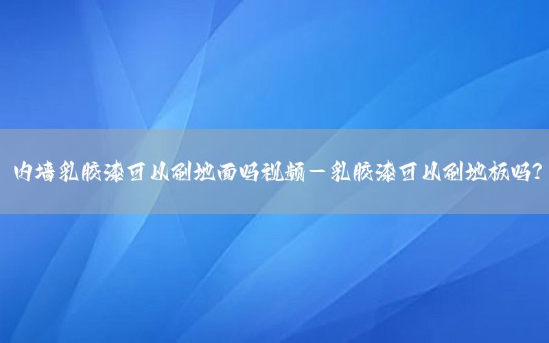 內(nèi)墻乳膠漆可以刷地面嗎視頻-乳膠漆可以刷地板嗎?