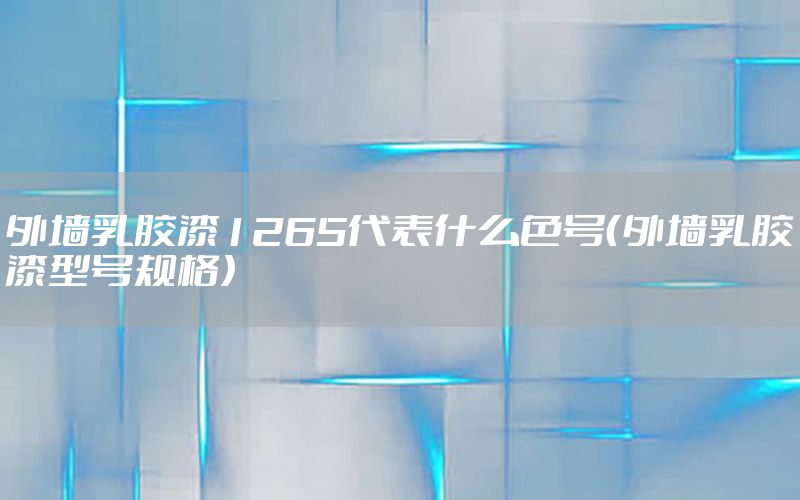 外墻乳膠漆1265代表什么色號(hào)（外墻乳膠漆型號(hào)規(guī)格）