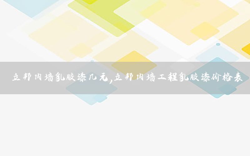 立邦內(nèi)墻乳膠漆幾元，立邦內(nèi)墻工程乳膠漆價(jià)格表
