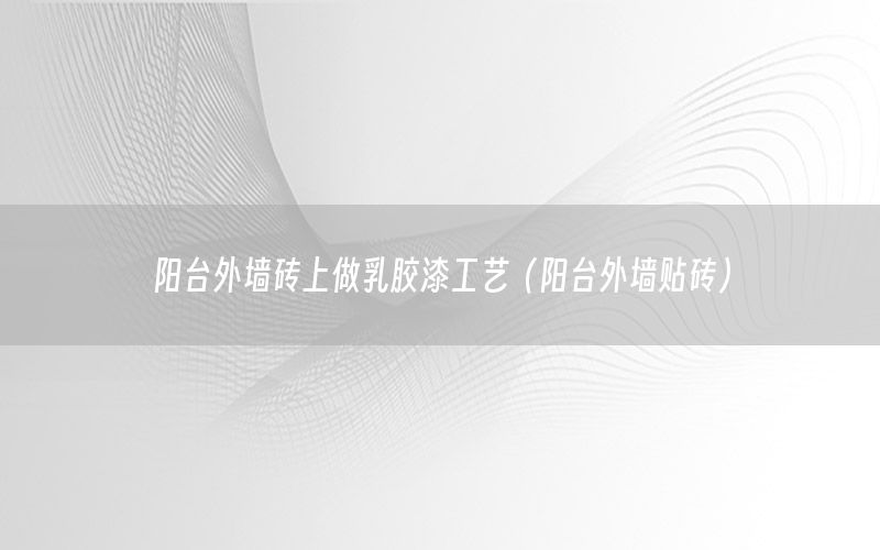陽(yáng)臺(tái)外墻磚上做乳膠漆工藝（陽(yáng)臺(tái)外墻貼磚）