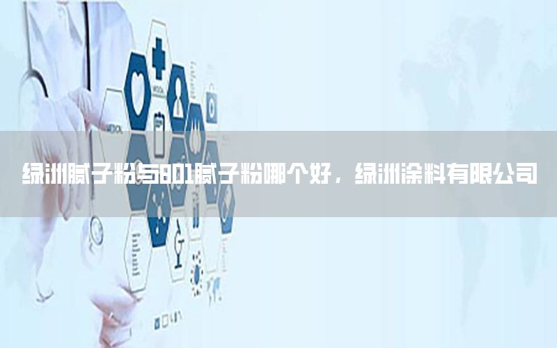 綠洲膩子粉與801膩子粉哪個好，綠洲涂料有限公司